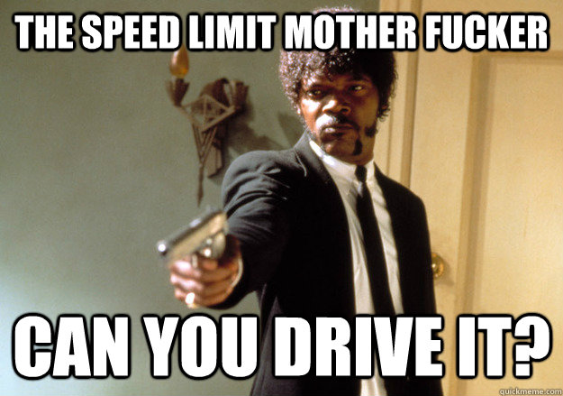 The speed limit mother fucker can you drive it?  Samuel L Jackson