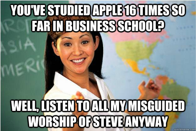 you've studied apple 16 times so far in business school? Well, listen to all my misguided worship of Steve anyway  Scumbag Teacher