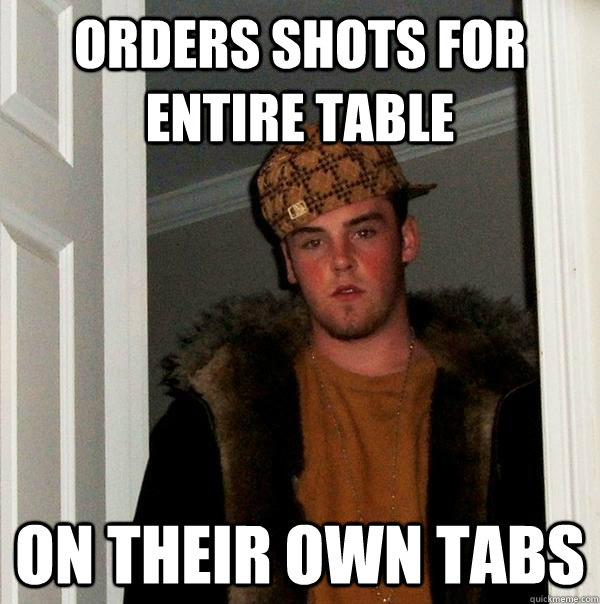 orders shots for entire table on their own tabs  Scumbag Steve