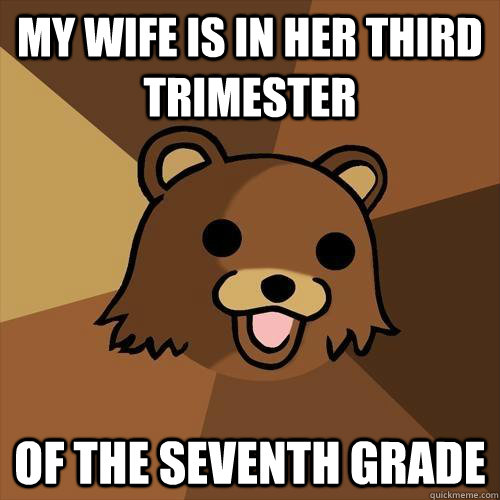 my wife is in her third trimester of the seventh grade  Pedobear