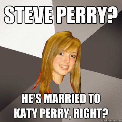 Steve Perry? he's married to
katy Perry, right?  Musically Oblivious 8th Grader