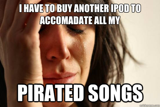 I have to buy another ipod to accomadate all my pirated songs    First World Problems