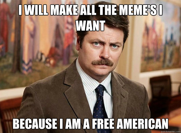 I will make all the meme's I want Because I am a free American - I will make all the meme's I want Because I am a free American  Ron Swanson