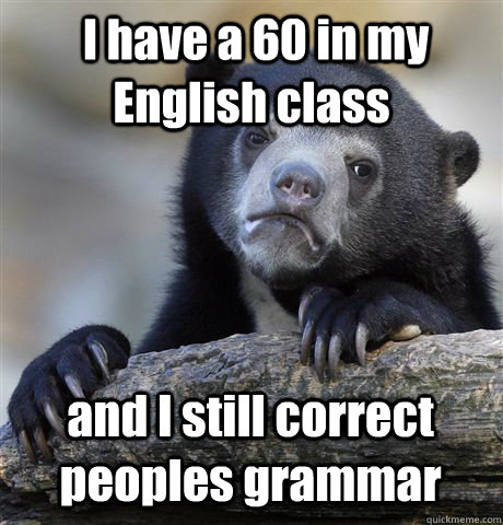  I have a 60 in my English class and I still correct peoples grammar -  I have a 60 in my English class and I still correct peoples grammar  Confession Bear