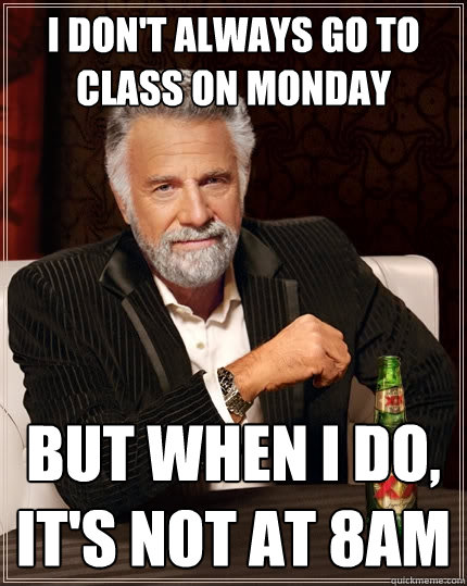 I don't always go to class on Monday but when I do, it's not at 8am - I don't always go to class on Monday but when I do, it's not at 8am  The Most Interesting Man In The World