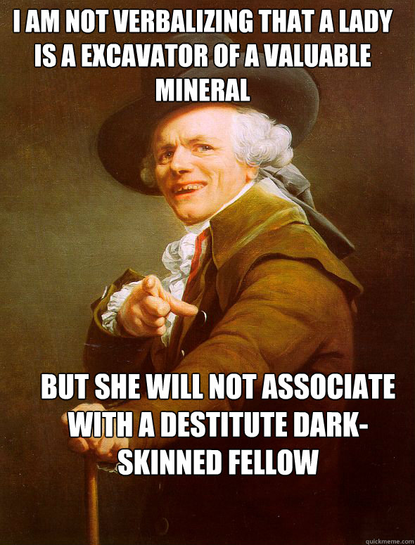 I am not verbalizing that a lady is a excavator of a valuable mineral but she will not associate with a destitute dark-skinned fellow  Joseph Ducreux