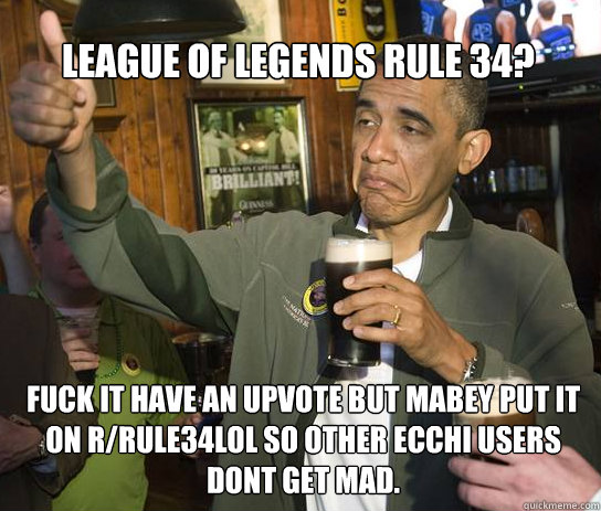 League of Legends rule 34? Fuck it have an upvote but mabey put it on r/rule34lol so other ecchi users dont get mad.  Upvoting Obama