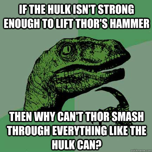 If the hulk isn't strong enough to lift thor's hammer then why can't thor smash through everything like the hulk can?  Philosoraptor