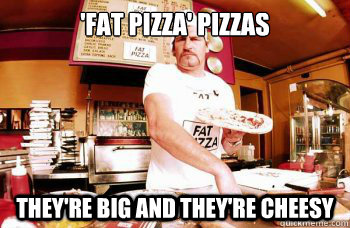 'FAT PIZZA' pizzas THEY'RE BIG AND THEY'RE CHEESY - 'FAT PIZZA' pizzas THEY'RE BIG AND THEY'RE CHEESY  fat pizza