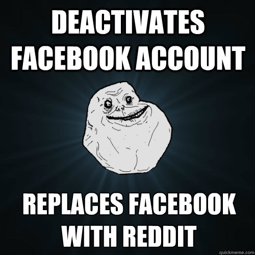 Deactivates Facebook account Replaces facebook with reddit - Deactivates Facebook account Replaces facebook with reddit  Forever Alone