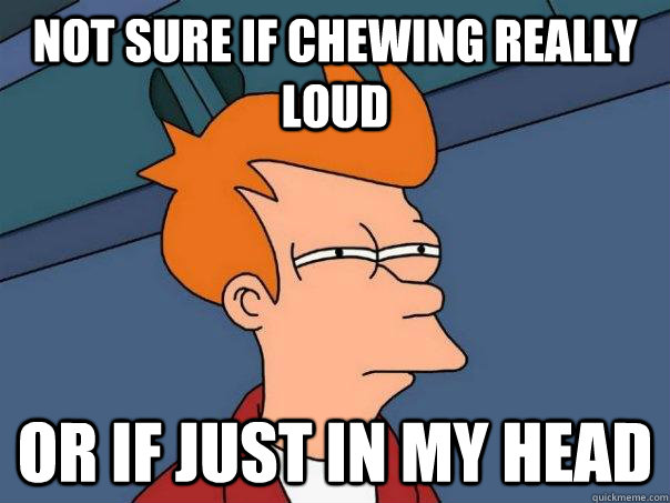 Not sure if chewing really  loud or if just in my head  Futurama Fry