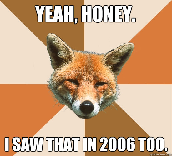 Yeah, honey. I saw that in 2006 too.  Condescending Fox