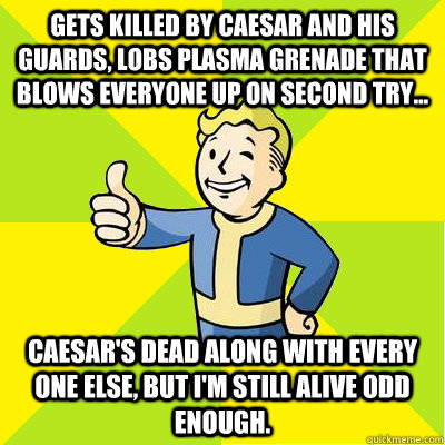 Gets killed by Caesar and his guards, lobs plasma grenade that blows everyone up on second try... Caesar's dead along with every one else, but I'm still alive odd enough.  Fallout new vegas