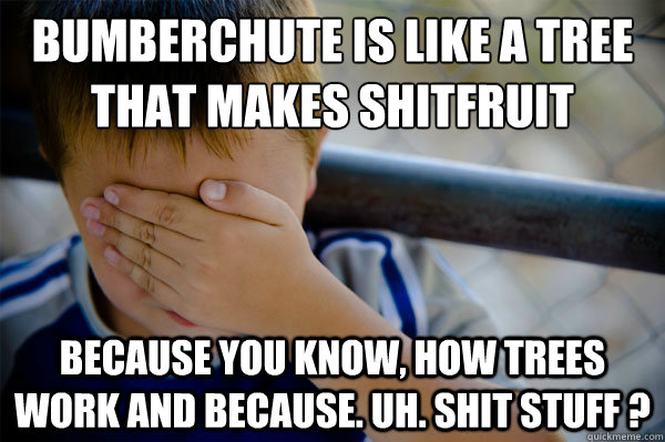 bumberchute is like a tree that makes shitfruit because you know, how trees work and because. uh. shit stuff ? - bumberchute is like a tree that makes shitfruit because you know, how trees work and because. uh. shit stuff ?  Confession kid