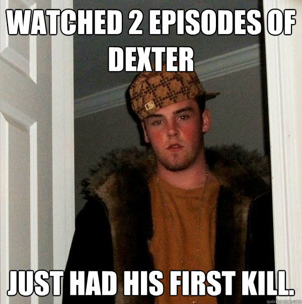 Watched 2 episodes of dexter Just had his first kill.   Scumbag Steve