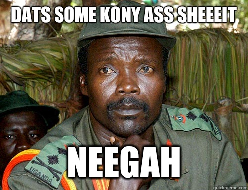 Dats some Kony ass sheeeit Neegah  Kony