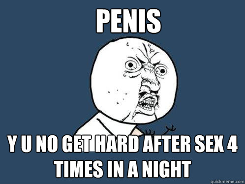 Penis y u no get hard after sex 4 times in a night  Y U No