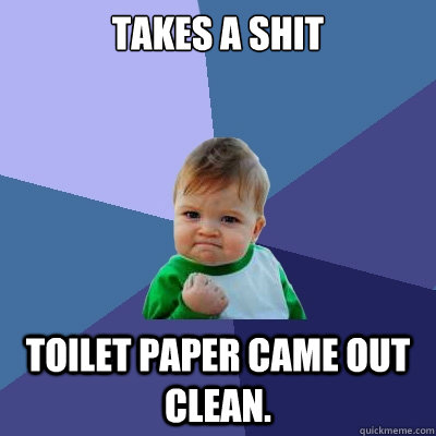 Takes a shit toilet paper came out clean.  Success Kid