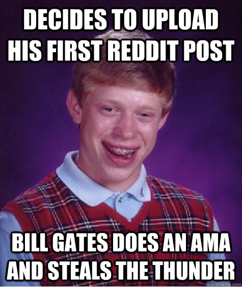 decides to upload his first reddit post Bill gates does an ama and steals the thunder  Bad Luck Brian