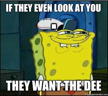 If they even look at you They want the dee  Spongebob