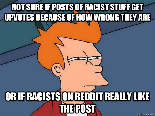 Not sure if posts of racist stuff get upvotes because of how wrong they are Or if racists on reddit really like the post - Not sure if posts of racist stuff get upvotes because of how wrong they are Or if racists on reddit really like the post  Futurama Fry