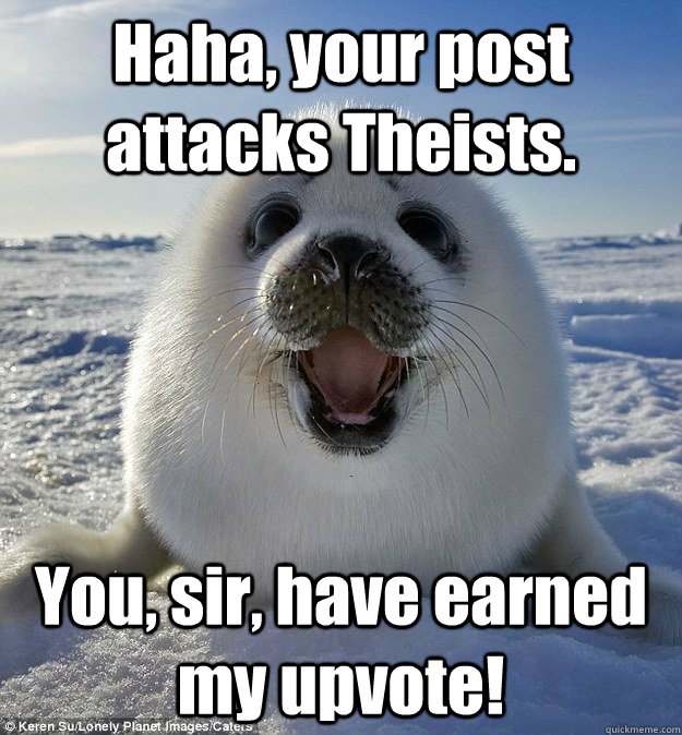 Haha, your post attacks Theists. You, sir, have earned my upvote!  Easily Pleased Seal
