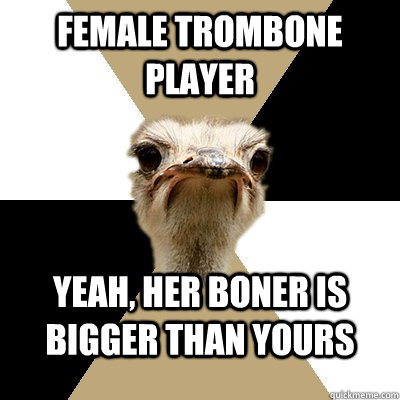 Female trombone player yeah, her boner is bigger than yours  
