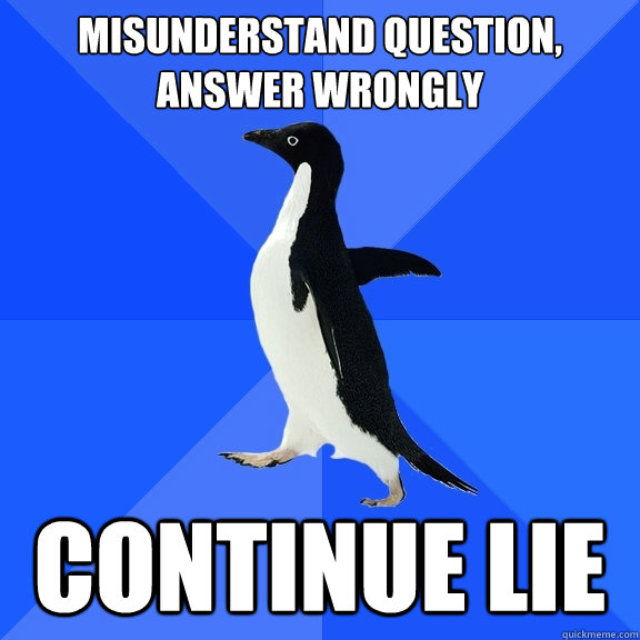 misunderstand question, answer wrongly continue lie  Socially Awkward Penguin