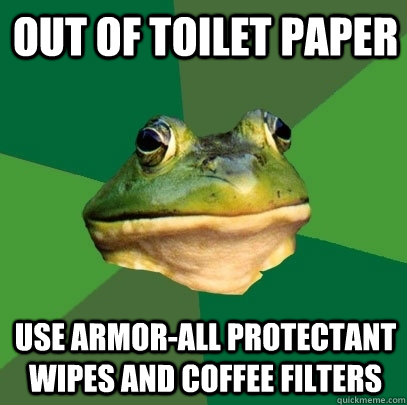 Out of toilet paper Use Armor-All protectant wipes and coffee filters  Foul Bachelor Frog