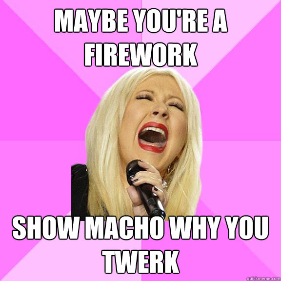 maybe you're a firework Show macho why you twerk  Wrong Lyrics Christina