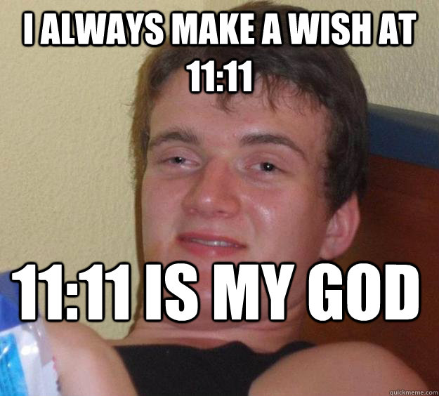 I always make a wish at 11:11  11:11 is my god  10 Guy