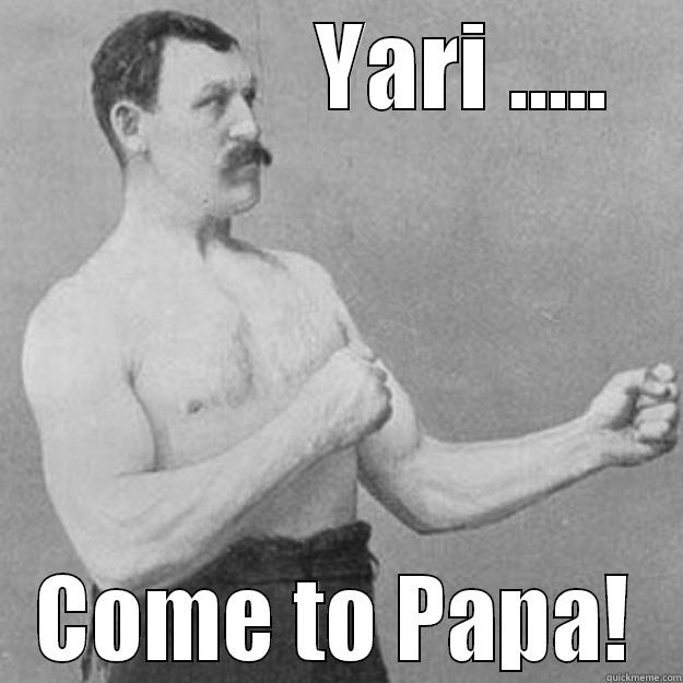 yari 9 -               YARI .....  COME TO PAPA! overly manly man