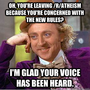 Oh, you're leaving /r/atheism because you're concerned with the new rules? I'm glad your voice has been heard. - Oh, you're leaving /r/atheism because you're concerned with the new rules? I'm glad your voice has been heard.  Condescending Wonka