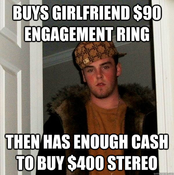 Buys girlfriend $90 engagement ring then has enough cash  to buy $400 stereo  Scumbag Steve