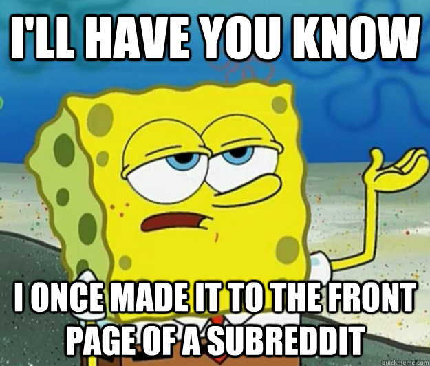 I'll have you know i once made it to the front page of a subreddit  Tough Spongebob