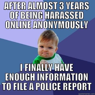 I FOUND YOU - AFTER ALMOST 3 YEARS OF BEING HARASSED ONLINE ANONYMOUSLY I FINALLY HAVE ENOUGH INFORMATION TO FILE A POLICE REPORT Success Kid