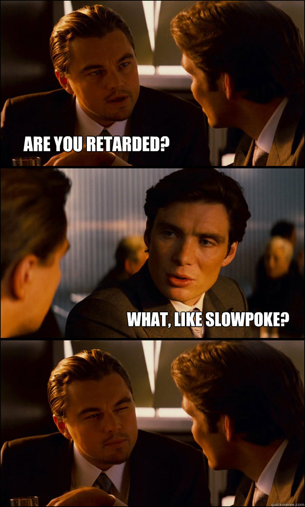 are you retarded? WHAT, LIKE slowpoke?  Inception