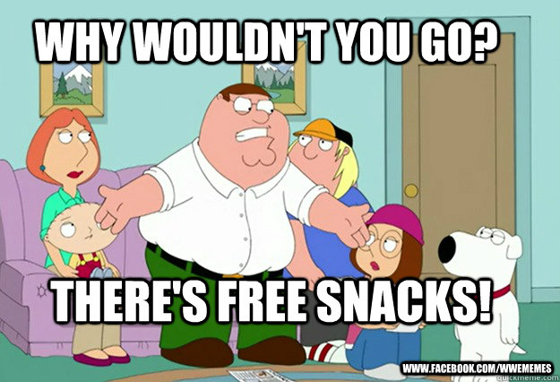 why wouldn't you go? there's free snacks! www.facebook.com/wwememes - why wouldn't you go? there's free snacks! www.facebook.com/wwememes  Peter Griffin