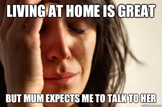 Living at home is great but Mum expects me to talk to her  First World Problems