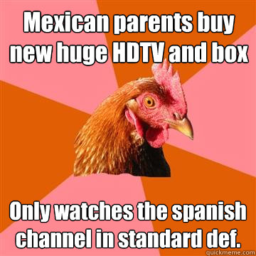 Mexican parents buy new huge HDTV and box Only watches the spanish channel in standard def.  Anti-Joke Chicken