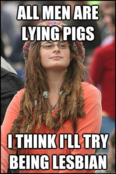 All men are lying pigs I think I'll try being lesbian - All men are lying pigs I think I'll try being lesbian  College Liberal