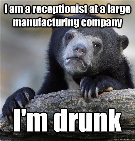 I am a receptionist at a large manufacturing company I'm drunk - I am a receptionist at a large manufacturing company I'm drunk  Confession Bear