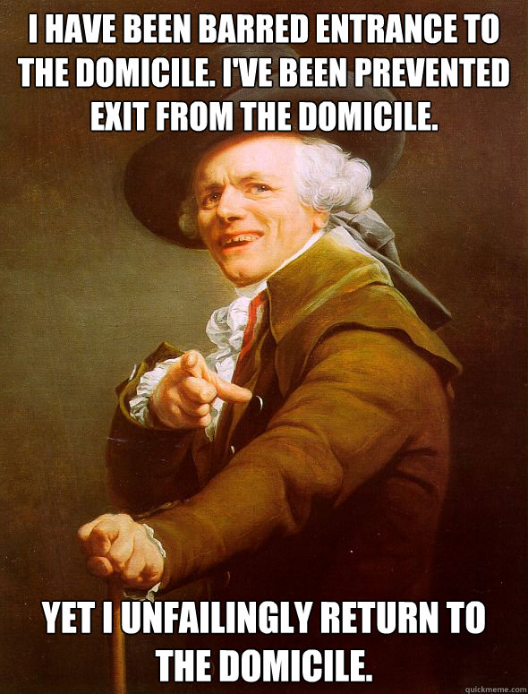 I have been barred entrance to the domicile. I've been prevented exit from the domicile. Yet I unfailingly return to the domicile.  Joseph Ducreux