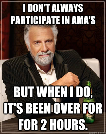 I don't always participate in AMA's but when I do, it's been over for for 2 hours.  The Most Interesting Man In The World