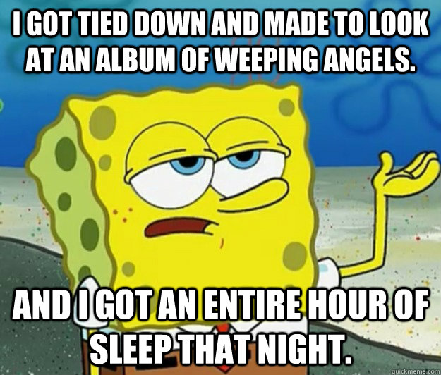 I got tied down and made to look at an album of weeping angels. and I got an entire hour of sleep that night. - I got tied down and made to look at an album of weeping angels. and I got an entire hour of sleep that night.  Tough Spongebob