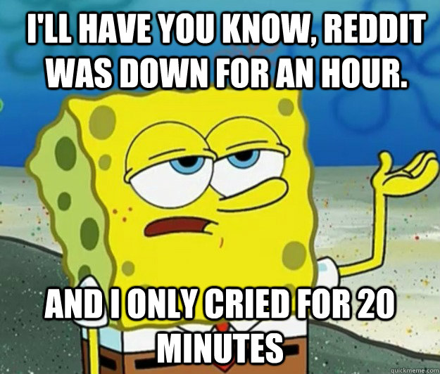 I'll have you know, reddit was down for an hour. And I only cried for 20 minutes - I'll have you know, reddit was down for an hour. And I only cried for 20 minutes  How tough am I