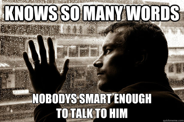 Knows so many words Nobodys smart enough 
to talk to him  Over-Educated Problems