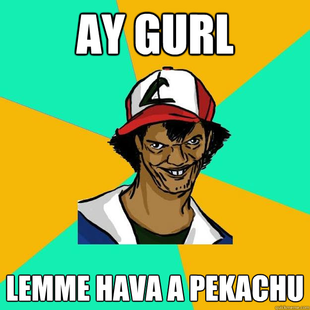 ay gurl lemme hava a pekachu  Ash Pedreiro