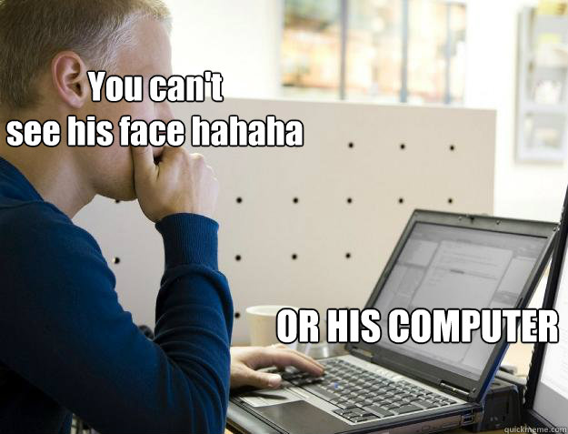 You can't
see his face hahaha OR HIS COMPUTER  Programmer