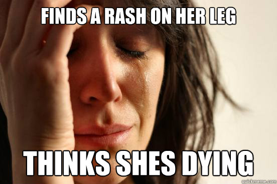 finds a rash on her leg thinks shes dying - finds a rash on her leg thinks shes dying  First World Problems